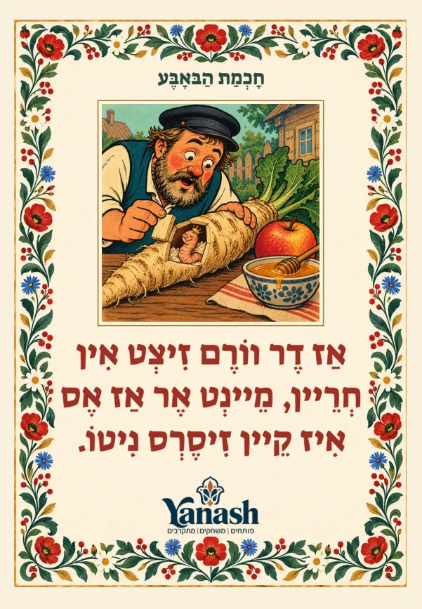 חָכְמַת הַבּאָבֶּע אַז דֶר ווֹרֶם זִיצְט אִין חְרֵיין, מֵיינְט אֶר אַז אֶס אִיז קֵיין זִיסֶרְס נִיטוֹ. אַז דער וואָרעם זיצט אין כריין, מיינט ער אַז עס איז קיין זיסערס ניטאָ.